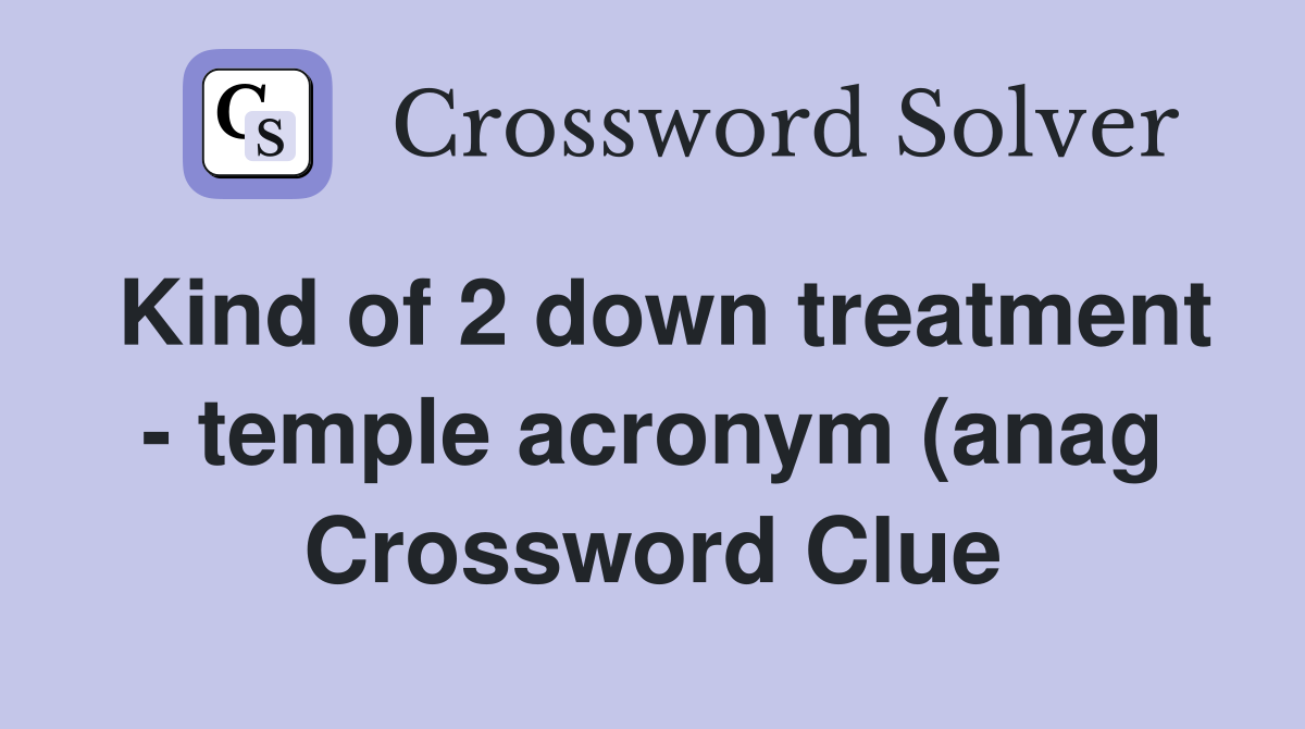 Kind of 2 down treatment temple acronym (anag) (13) Crossword Clue Kind of 2 down treatment temple acronym (anag) (13) Crossword Clue