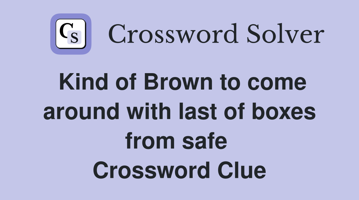 Kind of Brown to come around with last of boxes from safe  Crossword Clue
