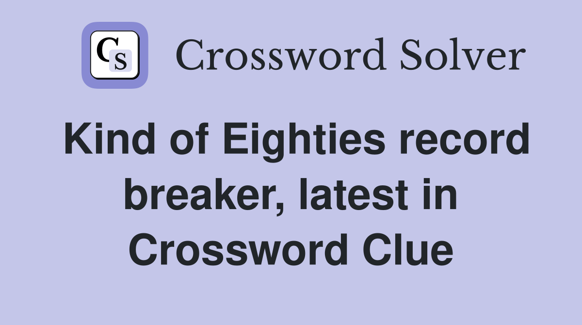 Kind of Eighties record breaker, latest in Crossword Clue