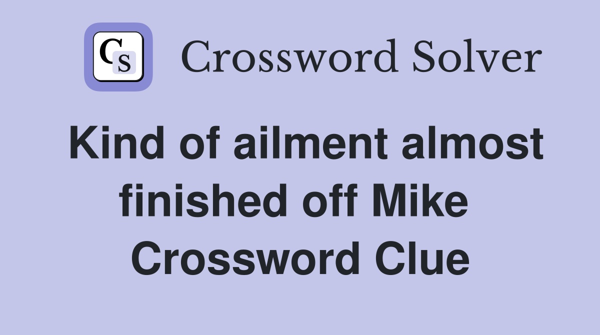Kind of ailment almost finished off Mike  Crossword Clue