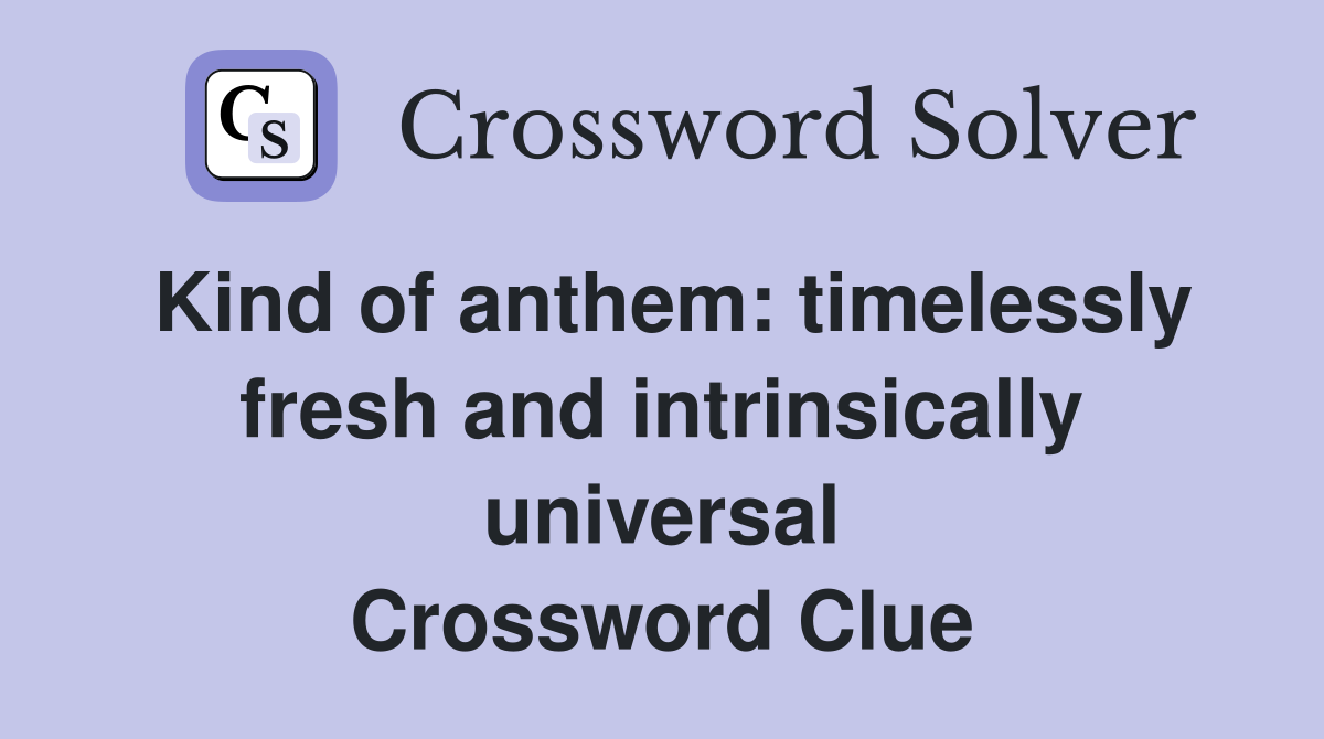 Kind of anthem: timelessly fresh and intrinsically universal Crossword Clue