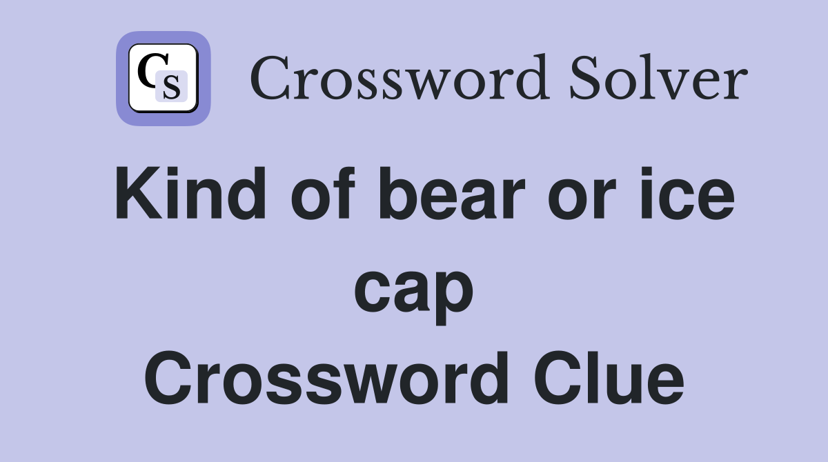 Kind of bear or ice cap Crossword Clue