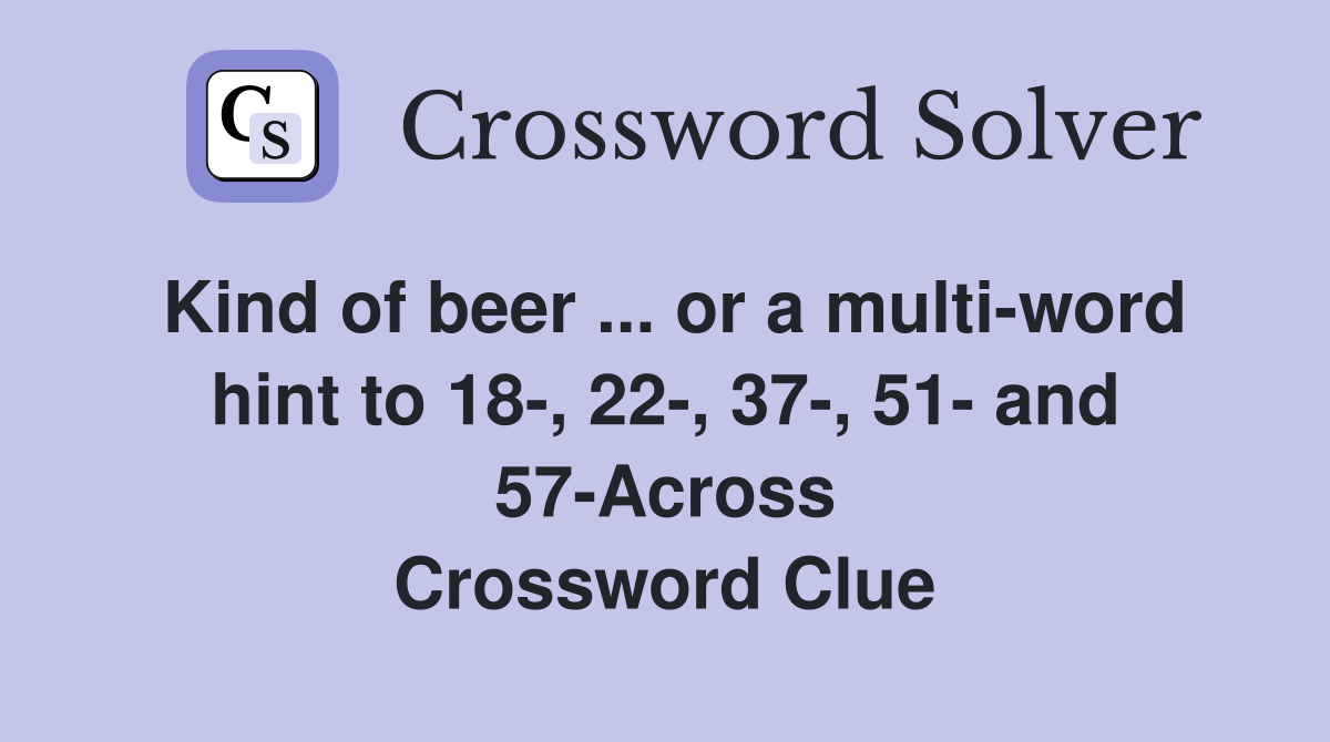 Kind of beer ... or a multi-word hint to 18-, 22-, 37-, 51- and 57-Across Crossword Clue