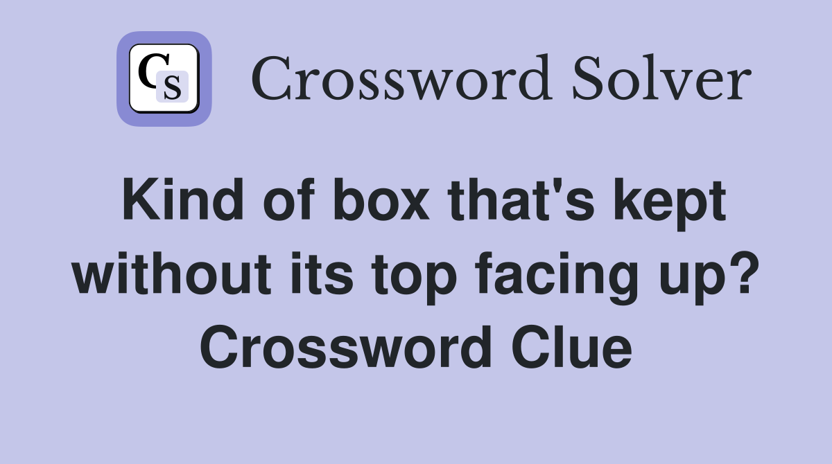 Kind of box that's kept without its top facing up? Crossword Clue