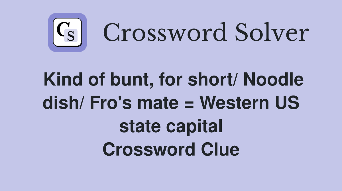 Kind of bunt, for short/ Noodle dish/ Fro's mate = Western US state capital Crossword Clue