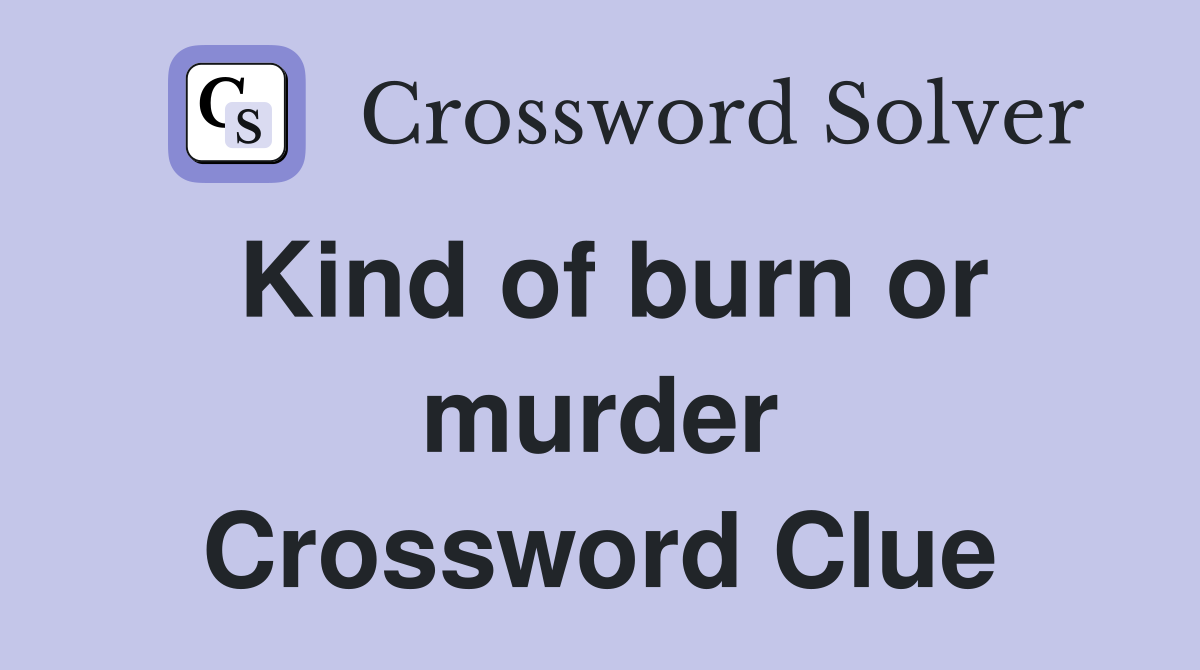 Kind of burn or murder Crossword Clue
