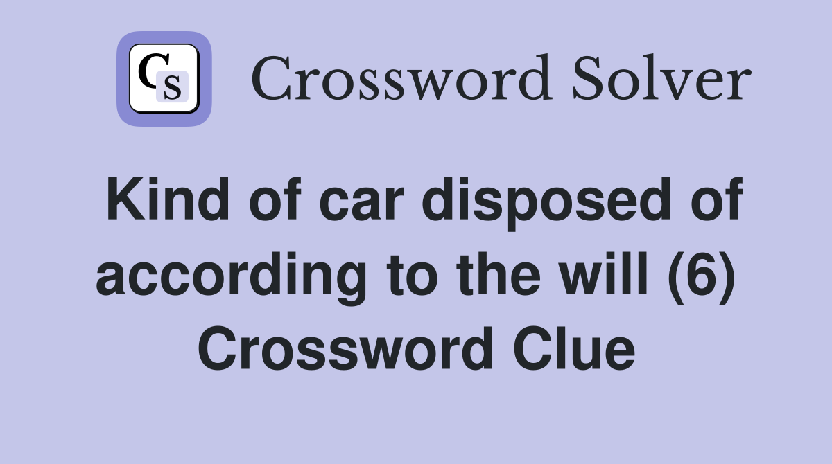 Kind of car disposed of according to the will (6) Crossword Clue