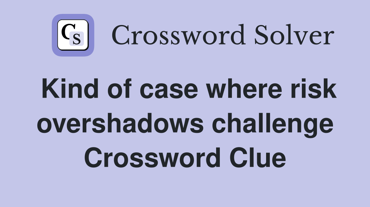 Kind of case where risk overshadows challenge Crossword Clue