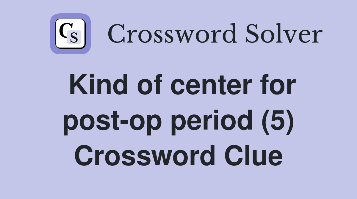 Kind of center for post-op period (5) Crossword Clue