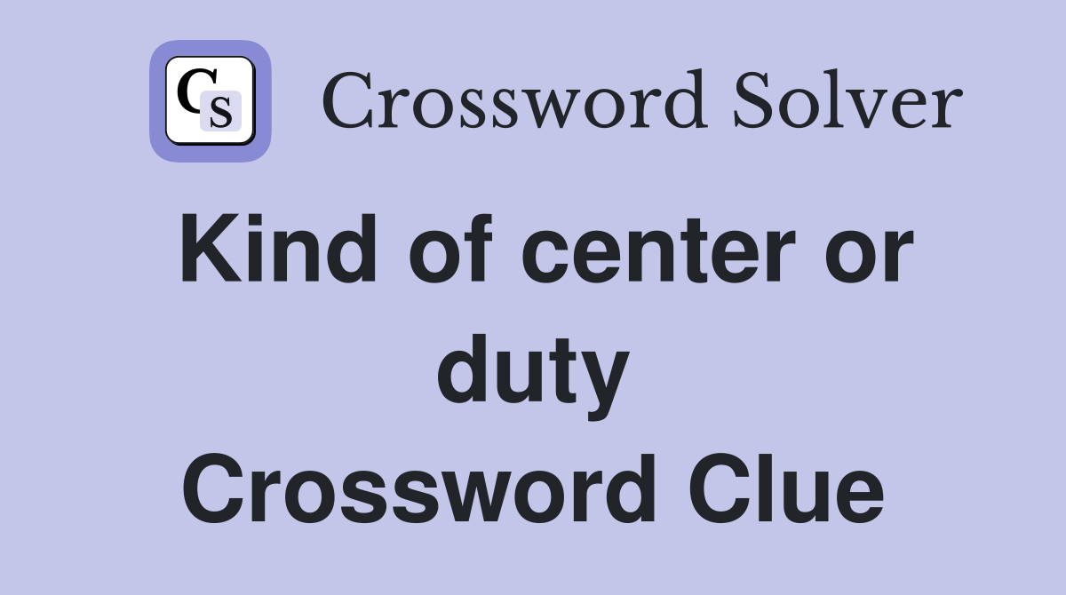 Kind of center or duty Crossword Clue