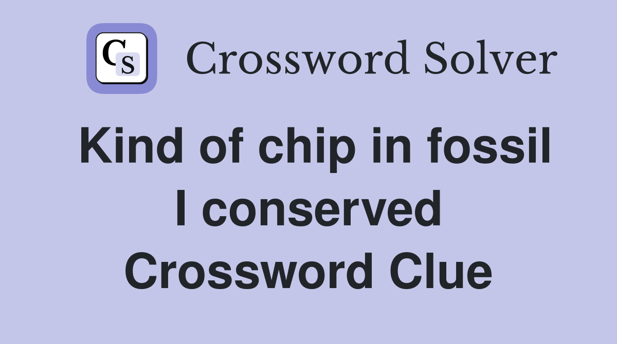 Kind of chip in fossil I conserved Crossword Clue