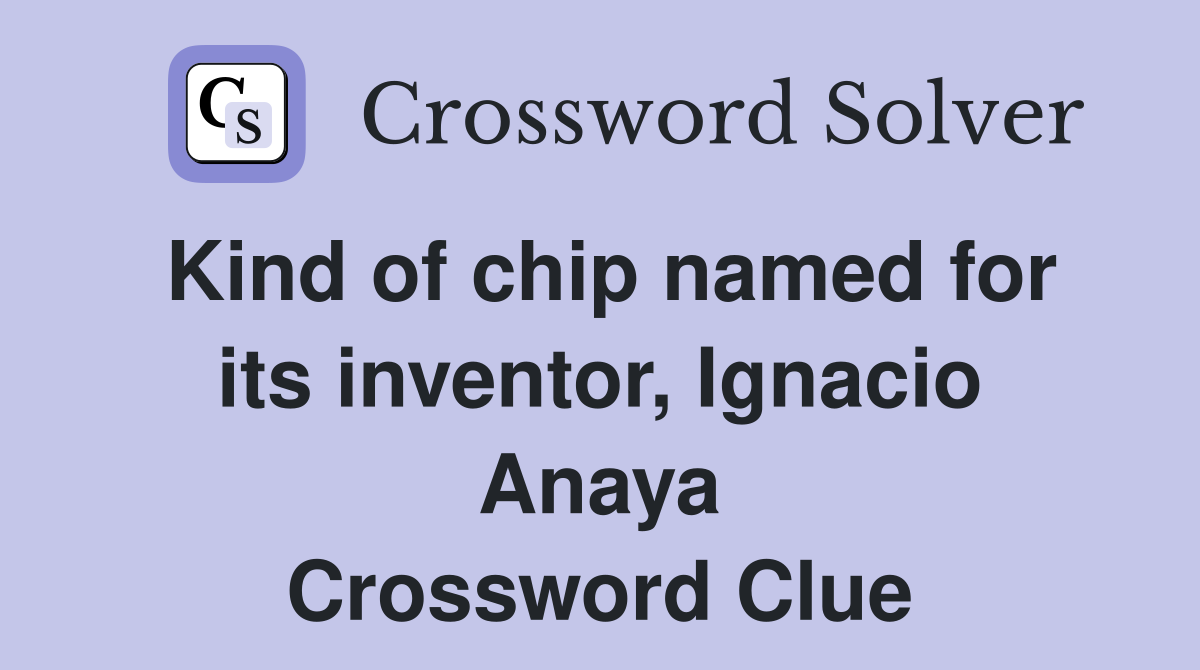Kind of chip named for its inventor, Ignacio Anaya Crossword Clue