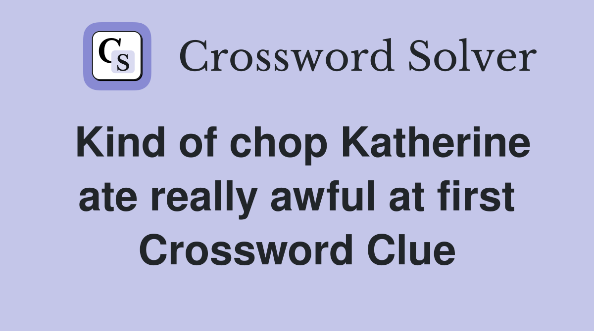 Kind of chop Katherine ate really awful at first Crossword Clue
