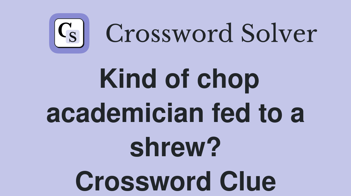 Kind of chop academician fed to a shrew? Crossword Clue