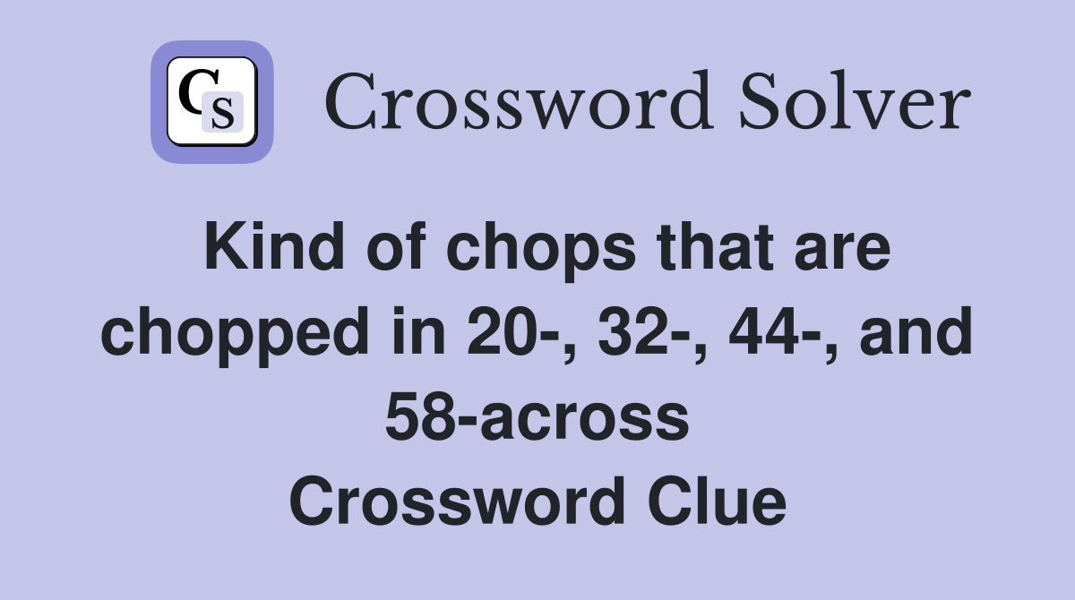 Kind of chops that are chopped in 20-, 32-, 44-, and 58-across Crossword Clue