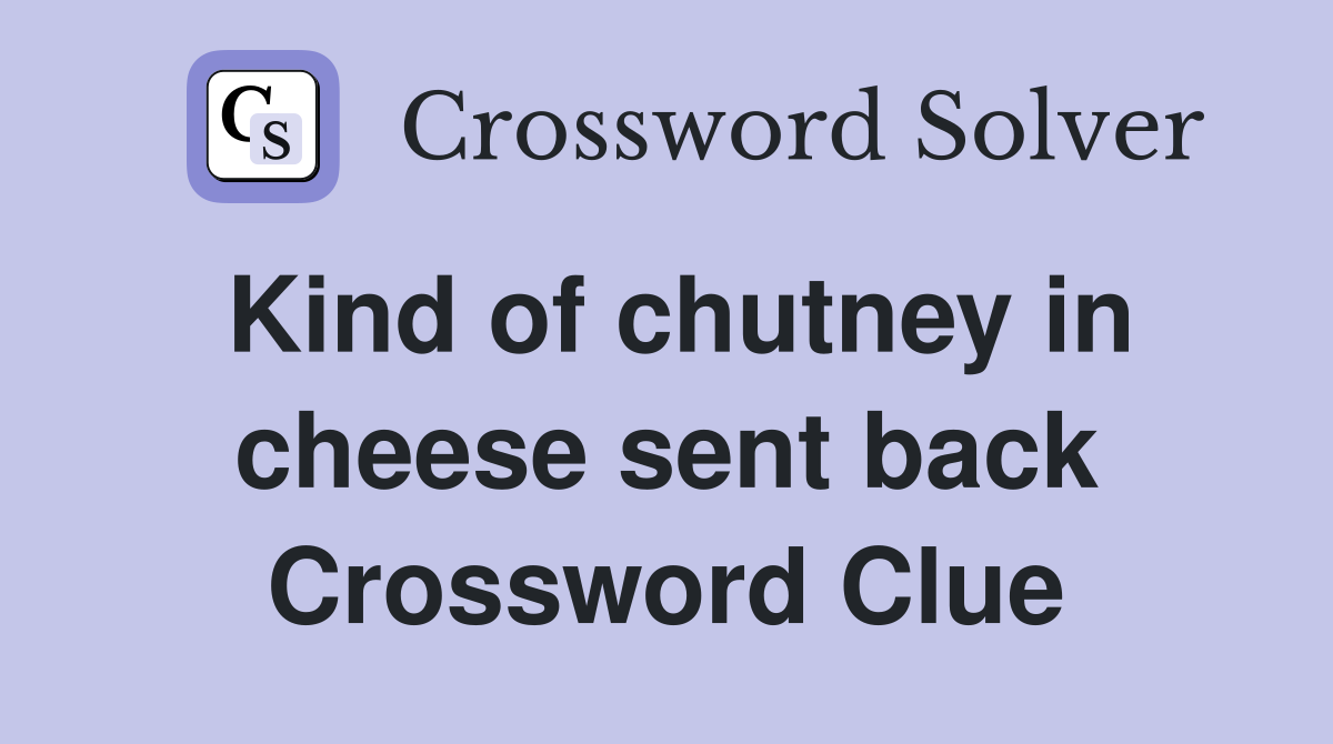 Kind of chutney in cheese sent back Crossword Clue