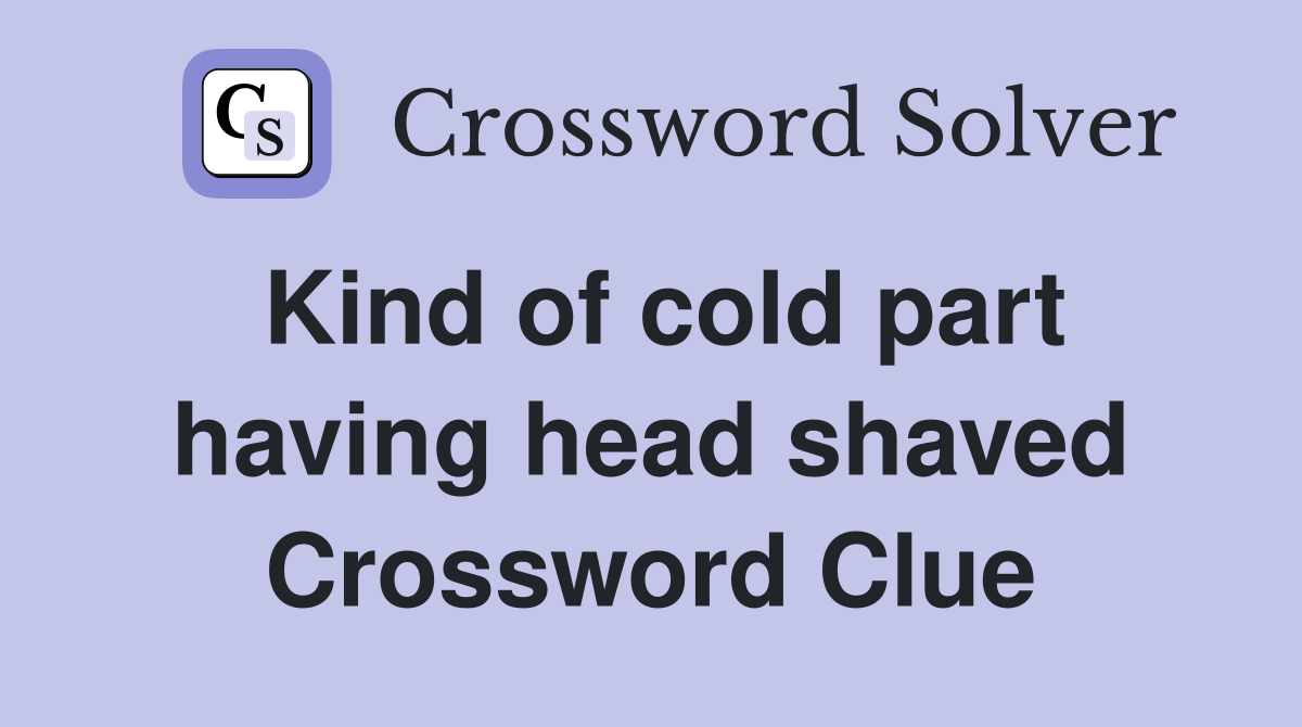 Kind of cold part having head shaved Crossword Clue