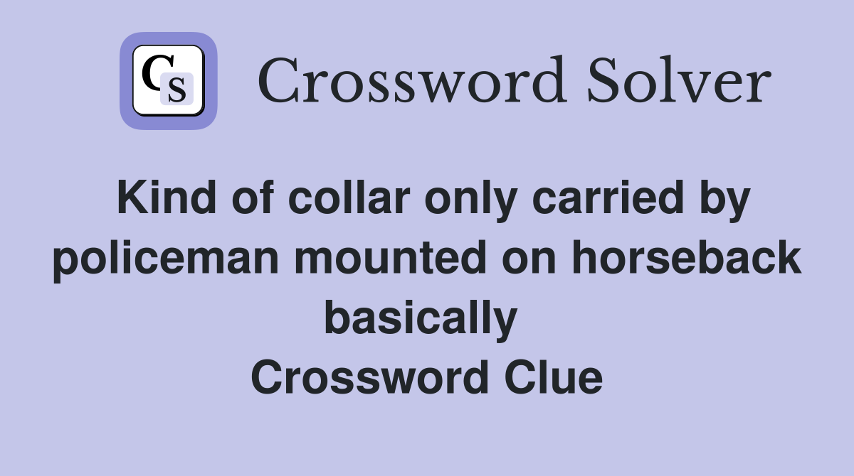 Kind of collar only carried by policeman mounted on horseback basically  Crossword Clue