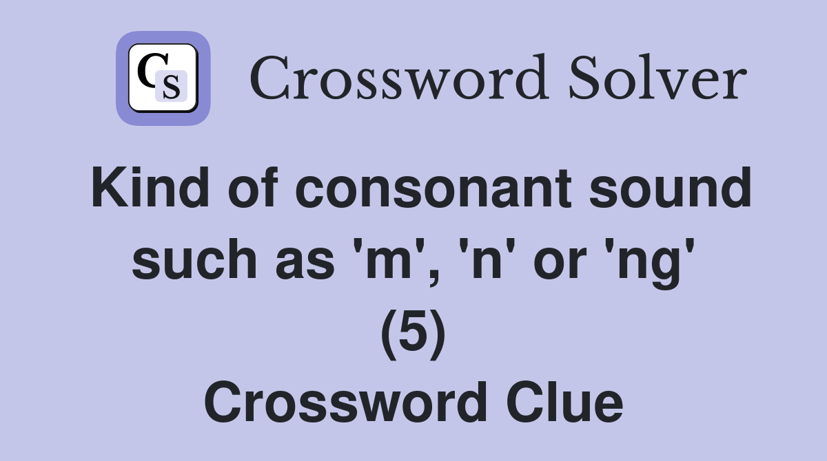 Kind of consonant sound such as 'm', 'n' or 'ng' (5) Crossword Clue