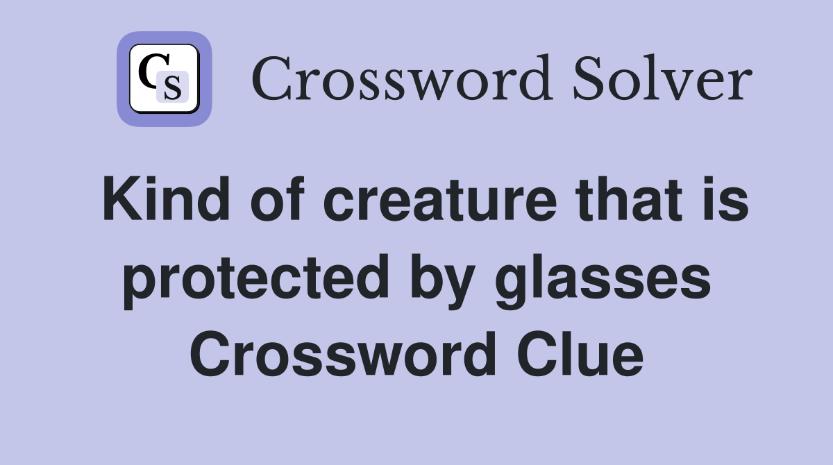 Kind of creature that is protected by glasses Crossword Clue
