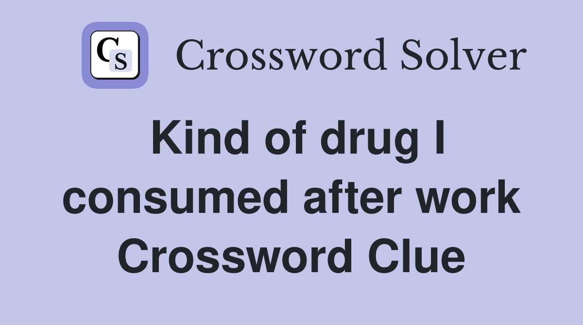 Kind of drug I consumed after work Crossword Clue