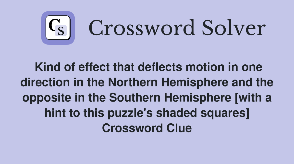 Kind of effect that deflects motion in one direction in the Northern Hemisphere and the opposite in the Southern Hemisphere [with a hint to this puzzle's shaded squares] Crossword Clue