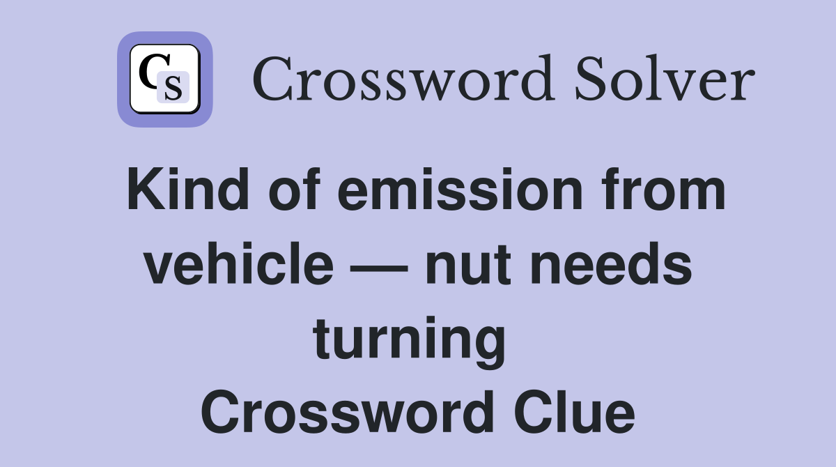Kind of emission from vehicle — nut needs turning  Crossword Clue