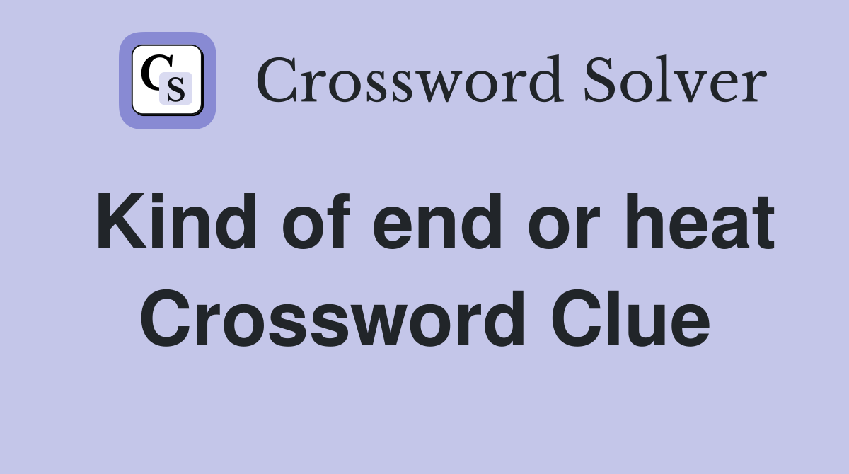 Kind of end or heat Crossword Clue