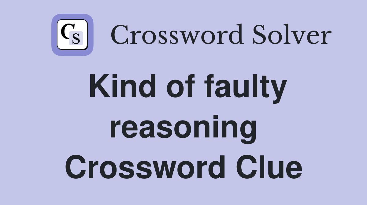 Kind of faulty reasoning Crossword Clue