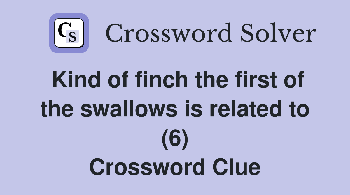Kind of finch the first of the swallows is related to (6) Crossword Clue