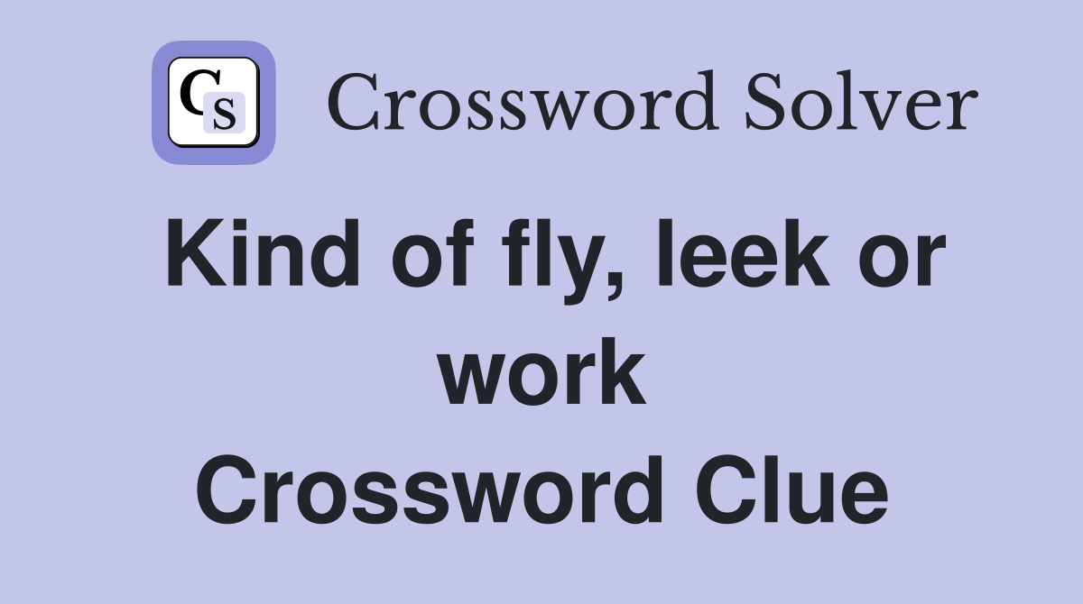 Kind of fly, leek or work Crossword Clue