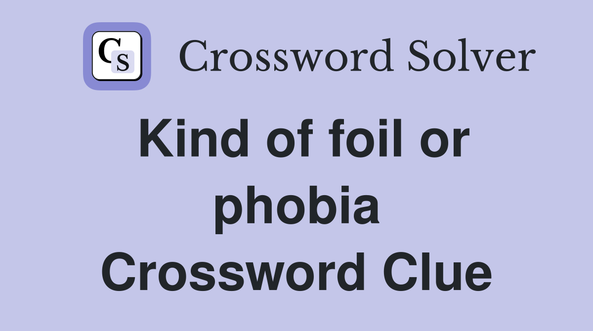 Kind of foil or phobia Crossword Clue