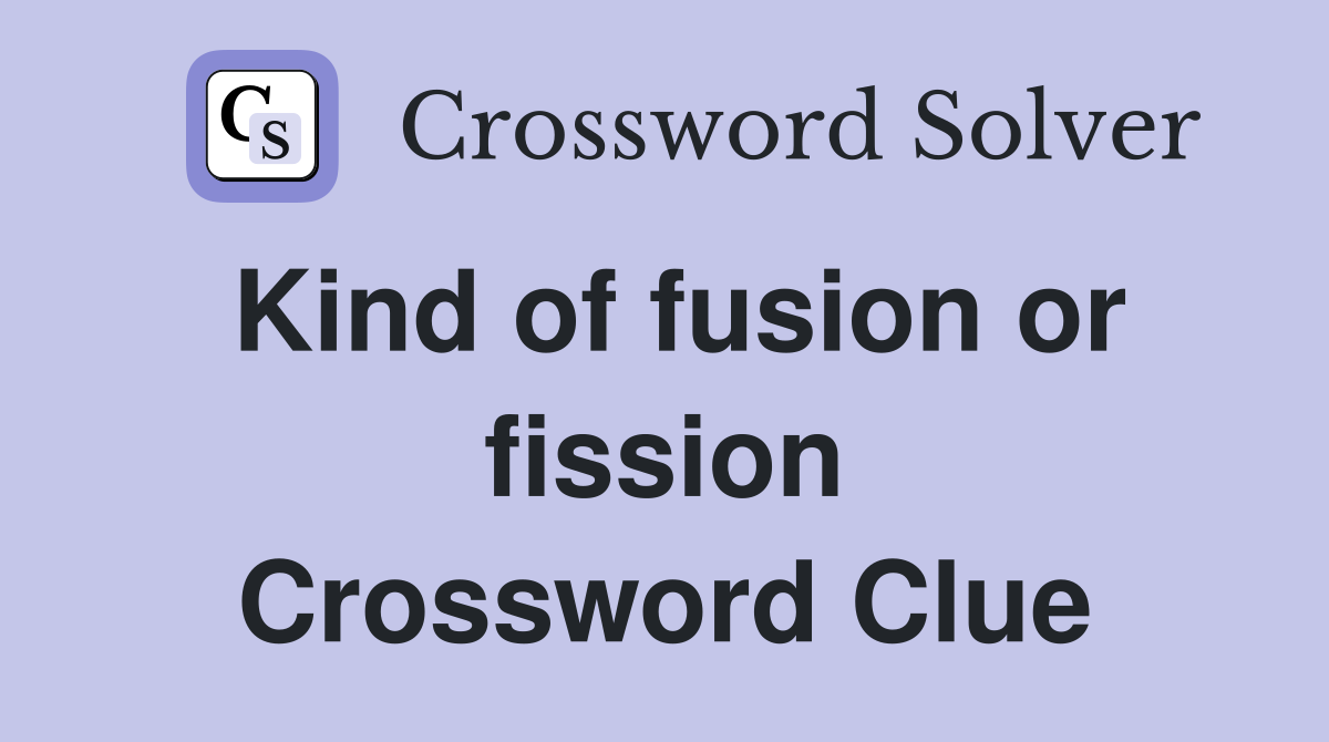 Kind of fusion or fission Crossword Clue