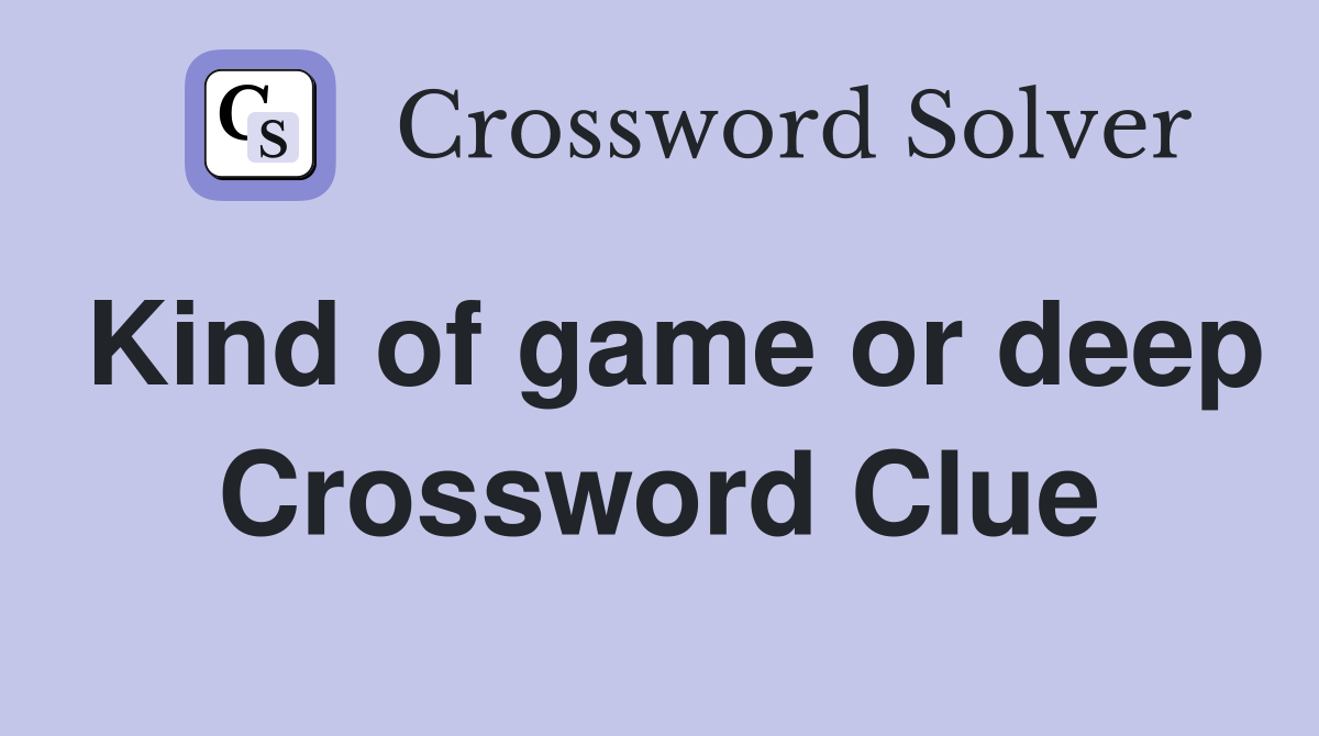 Kind of game or deep Crossword Clue