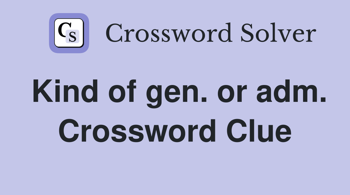 Kind of gen. or adm. Crossword Clue