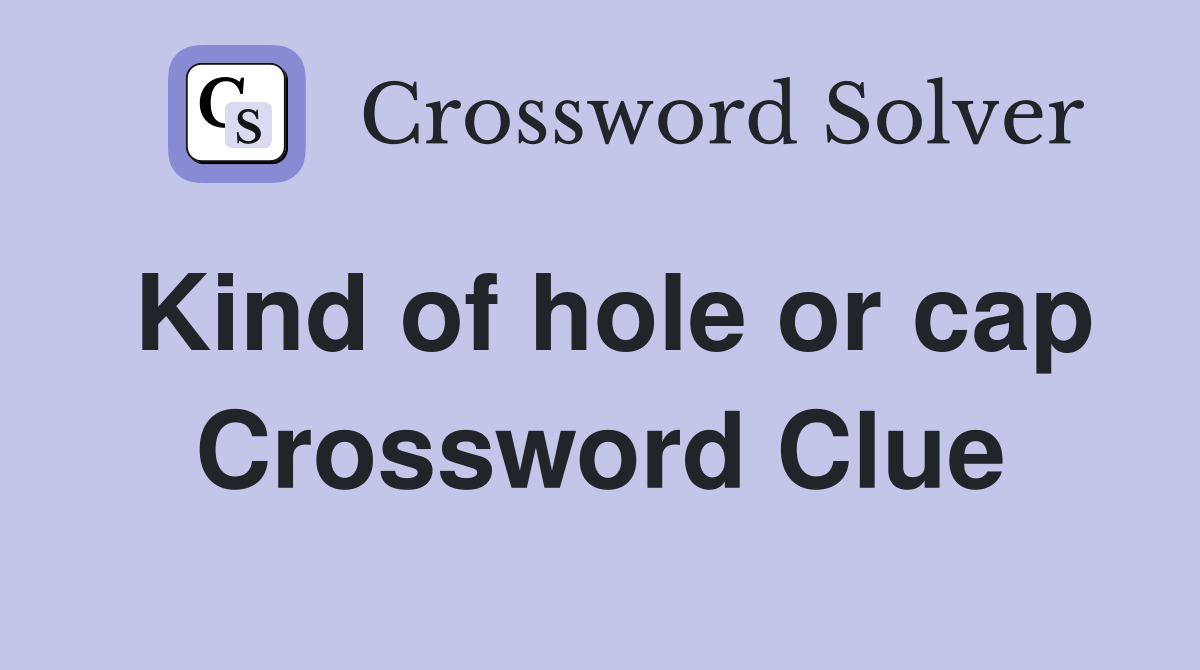 Kind of hole or cap Crossword Clue