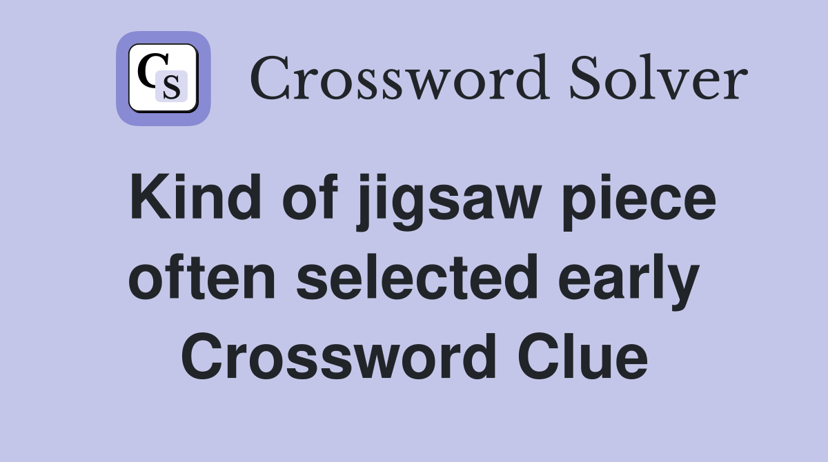 Kind of jigsaw piece often selected early Crossword Clue