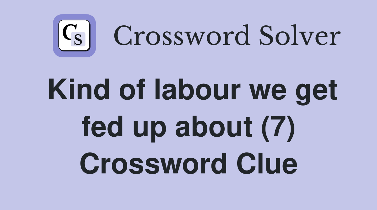 Kind of labour we get fed up about (7) Crossword Clue