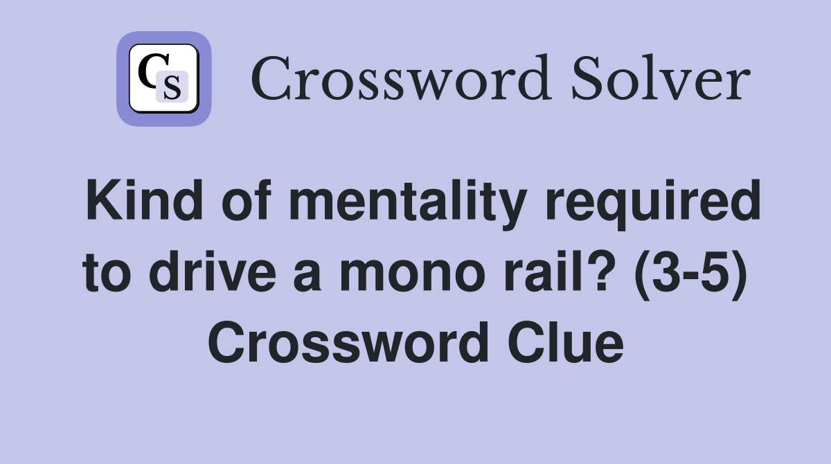 Kind of mentality required to drive a mono rail? (3-5) Crossword Clue