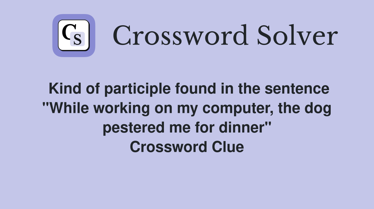 Kind of participle found in the sentence "While working on my computer, the dog pestered me for dinner" Crossword Clue