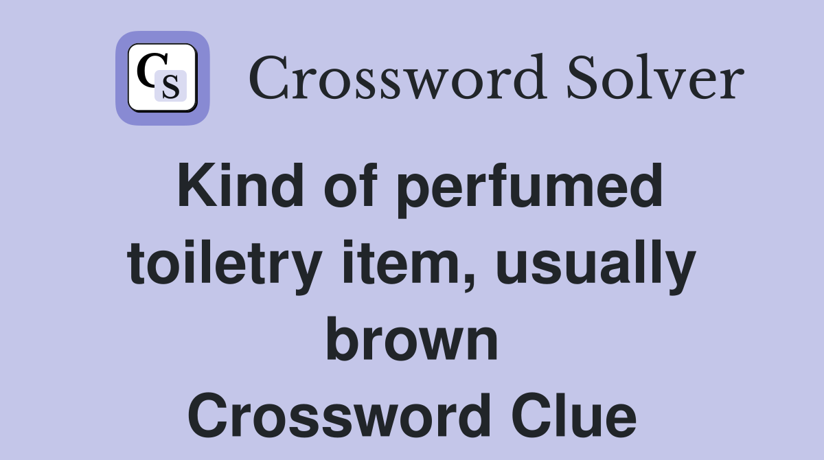 Kind of perfumed toiletry item, usually brown Crossword Clue