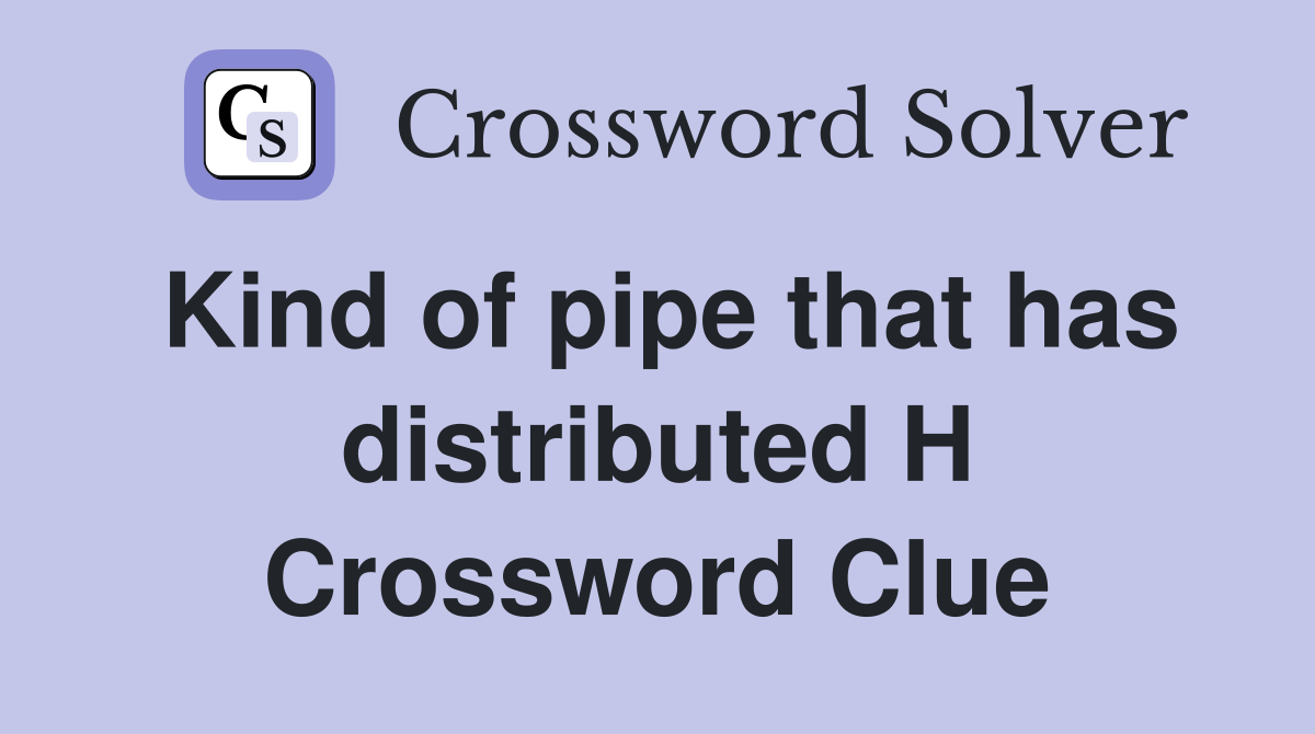 Kind of pipe that has distributed H Crossword Clue