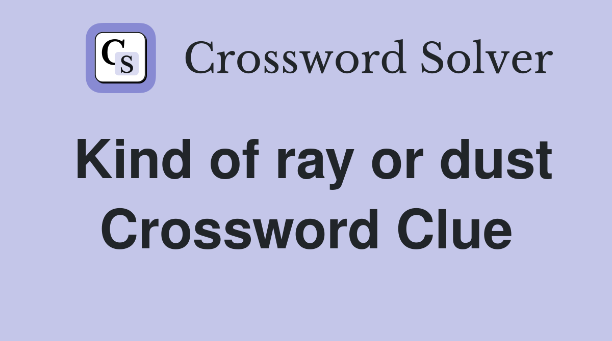 Kind of ray or dust Crossword Clue