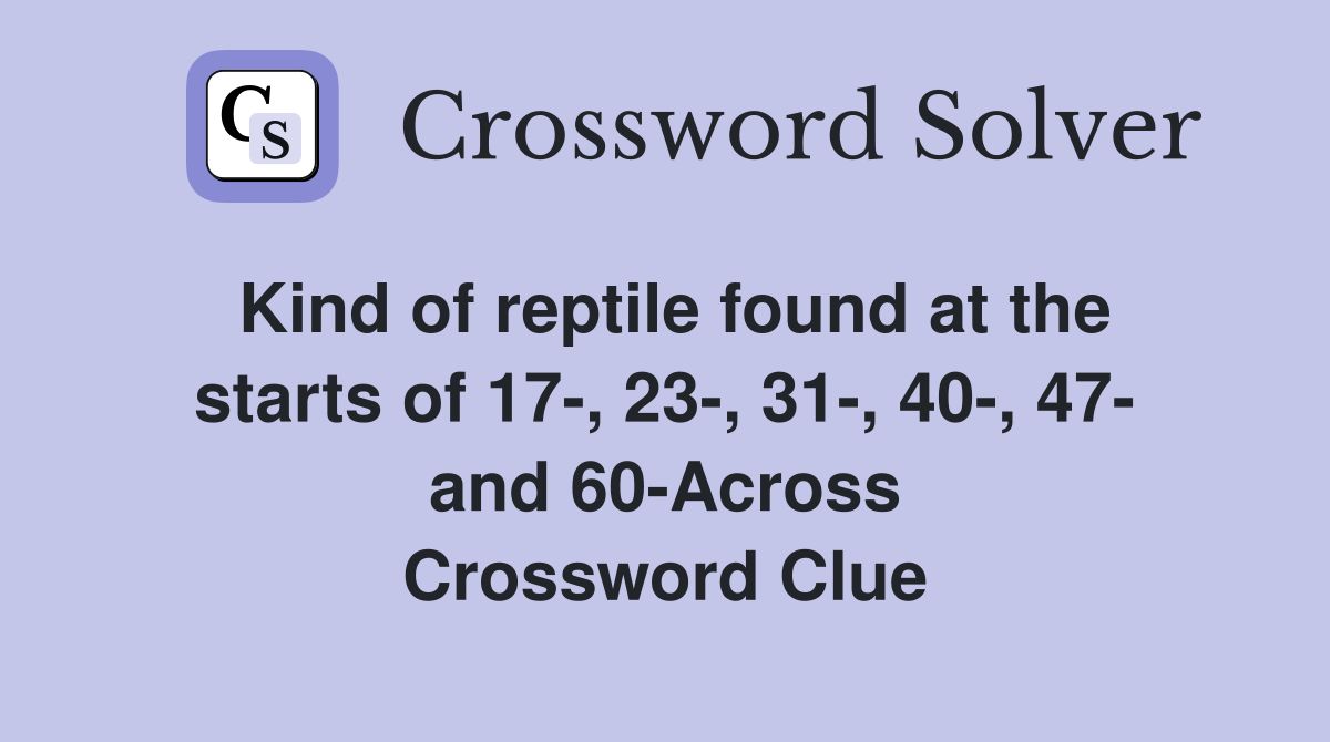 Kind of reptile found at the starts of 17-, 23-, 31-, 40-, 47- and 60-Across Crossword Clue