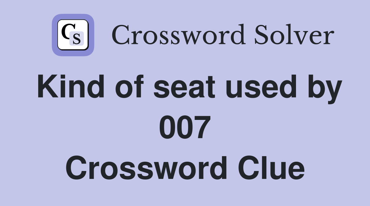 Kind of seat used by 007 Crossword Clue