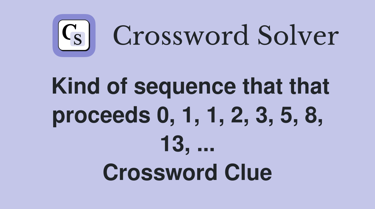 Kind of sequence that that proceeds 0, 1, 1, 2, 3, 5, 8, 13, ... Crossword Clue