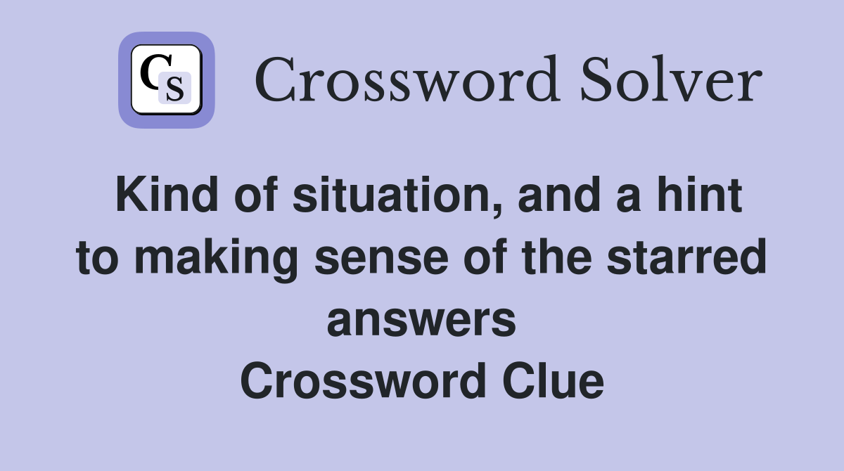 Kind of situation, and a hint to making sense of the starred answers Crossword Clue