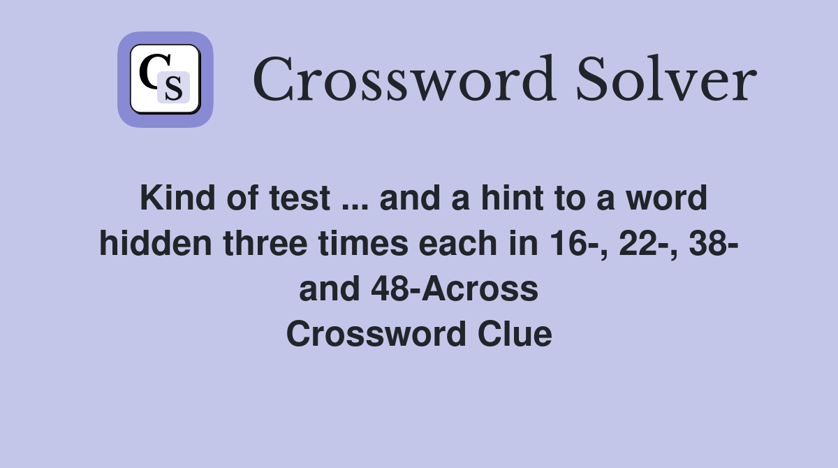Kind of test ... and a hint to a word hidden three times each in 16-, 22-, 38- and 48-Across Crossword Clue