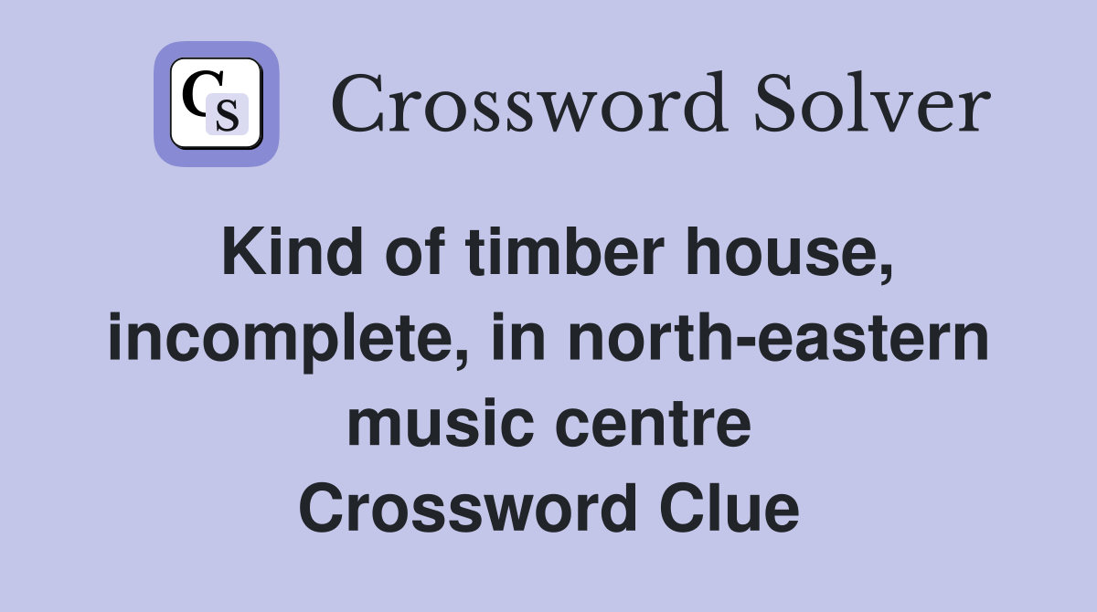 Kind of timber house, incomplete, in north-eastern music centre Crossword Clue