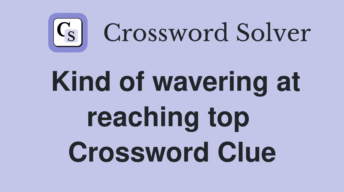 Kind of wavering at reaching top  Crossword Clue
